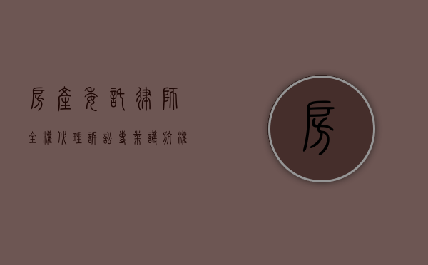 房产委托律师全权代理诉讼，专业护航，权益无忧