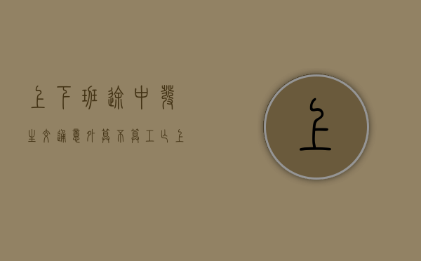 上下班途中发生交通意外算不算工亡（上班途中发生交通意外怎么赔偿）
