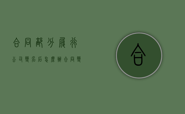 合同部分履行公司变名后怎么办（合同变更仅仅涉及什么变更）