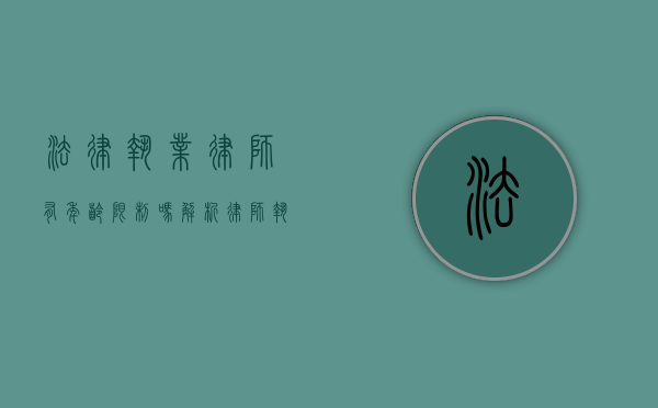 法律执业律师有年龄限制吗？解析律师执业年龄的相关规定