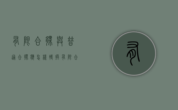 有限合伙与普通合伙应怎样转换（有限合伙和普通合伙哪个好）