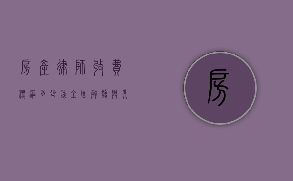 房产律师收费标准多少钱，全面解读与影响因素