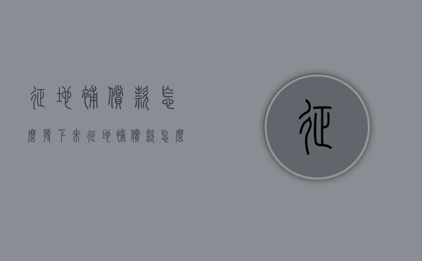 征地补偿款怎么发下来（征地补偿款怎么发下来的）