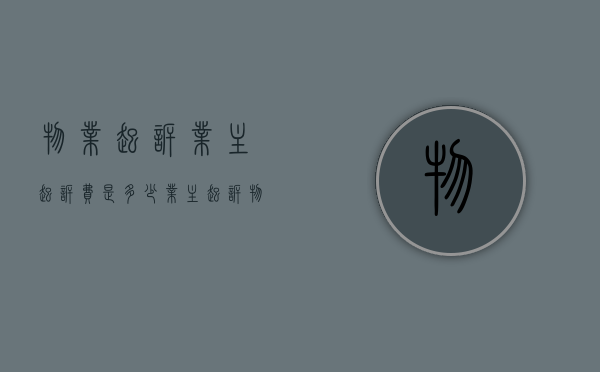 物业起诉业主起诉费是多少（业主起诉物业公司几个人以上才有效）