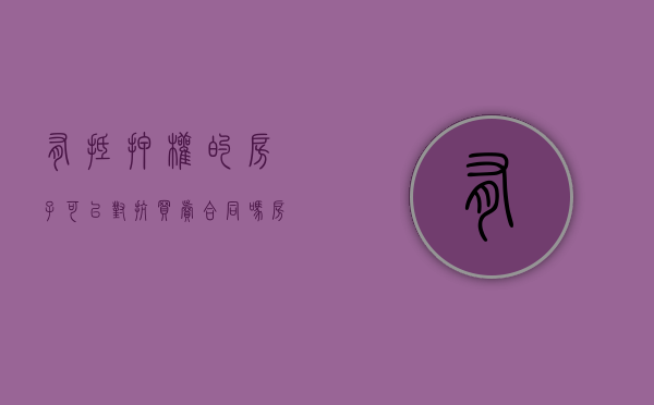 有抵押权的房子可以对抗买卖合同吗（房屋有抵押能否签订买卖协议）