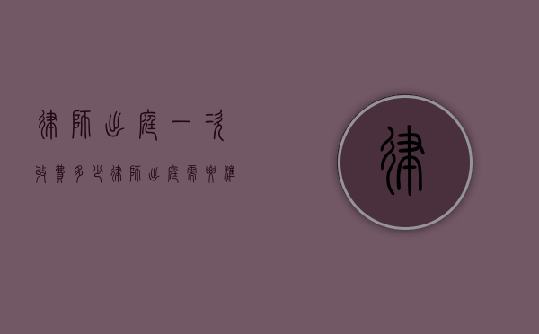 律师出庭一次收费多少（律师出庭需要准备哪些材料和手续）