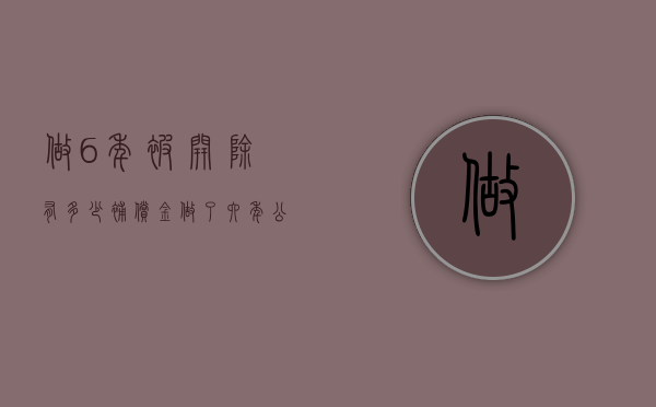 做6年被开除有多少补偿金（做了六年公司辞退员工补偿标准2019）
