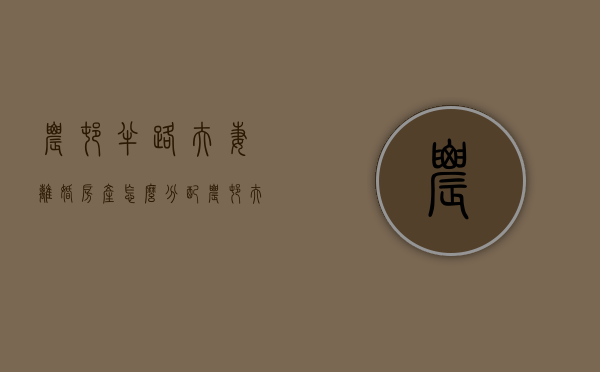 农村半路夫妻离婚房产怎么分配（农村夫妻双方离婚关于房屋分配）