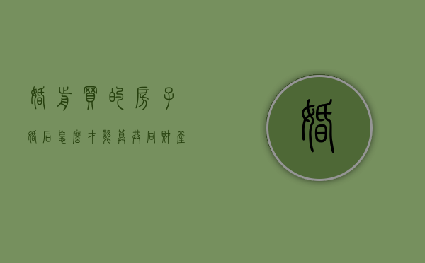 婚前买的房子婚后怎么才能算共同财产（婚前买的房子婚后算夫妻共同财产吗?）
