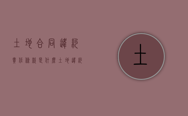 土地合同违约责任条款是什么（土地违约金一般是多少）