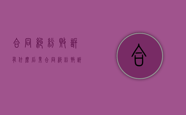 合同纠纷败诉有什么后果（合同纠纷败诉了还能起诉吗）