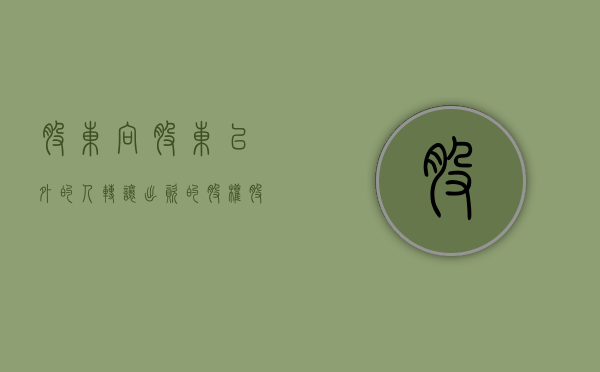 股东向股东以外的人转让出资的股权（股东向股东以外的人转让出资怎么办）