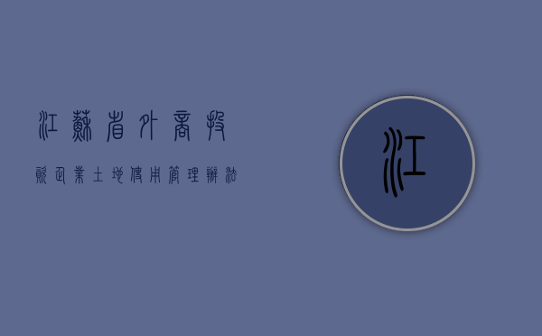江苏省外商投资企业土地使用管理办法（2020年江苏利用外资）