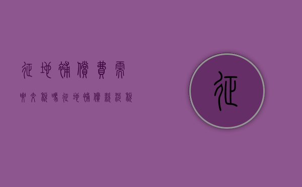 征地补偿费需要交税吗（征地补偿款涉税问题）