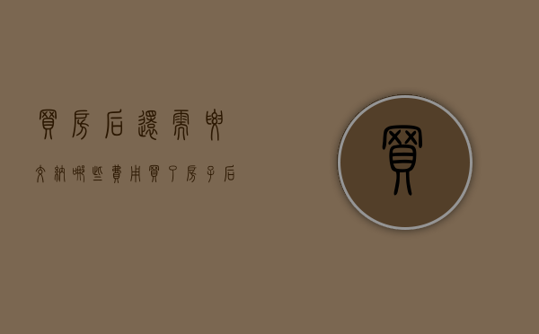 买房后还需要交纳哪些费用（买了房子后还要交哪些费用）