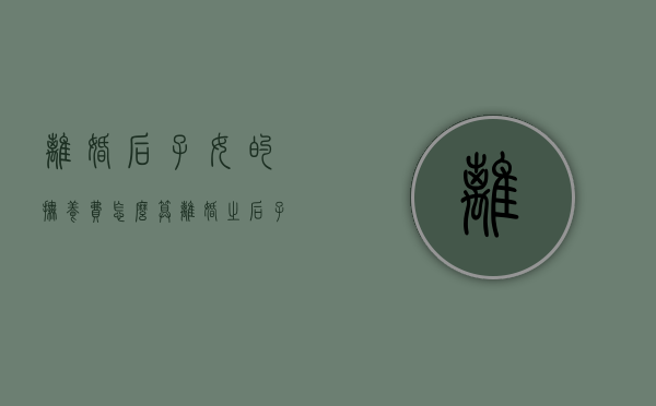 离婚后子女的抚养费怎么算（离婚之后子女抚养费标准）