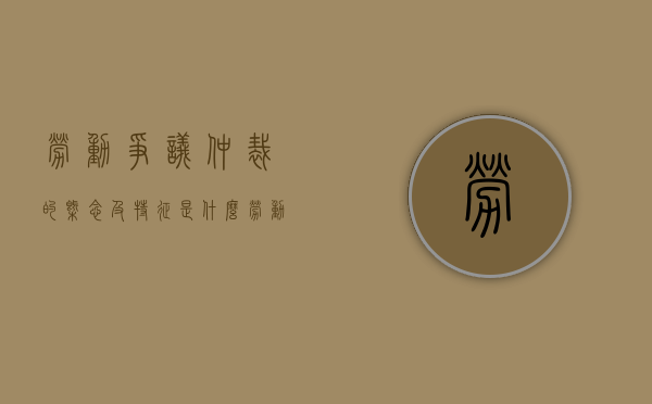 劳动争议仲裁的概念及特征是什么（劳动争议仲裁的主要法律依据）