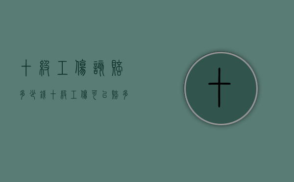 十级工伤该赔多少钱（十级工伤可以赔多少）