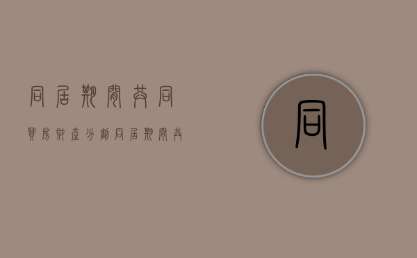 同居期间共同买房财产分割（同居期间共同购买房屋）