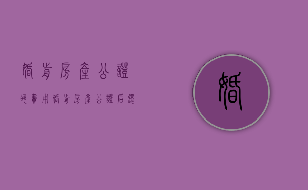 婚前房产公证的费用（婚前房产公证后还属于共同财产吗）
