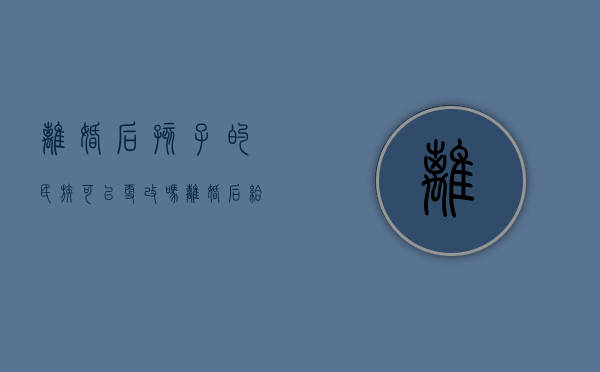 离婚后孩子的民族可以更改吗?（离婚后给孩子改民族需要对方同意吗）