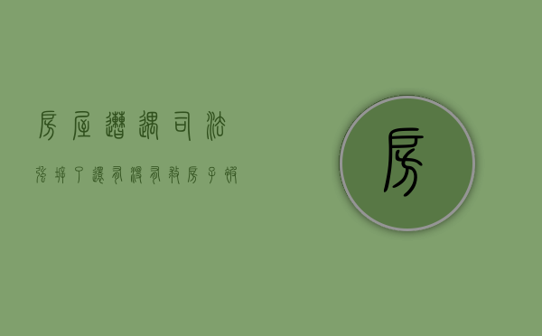房屋遭遇司法强拆了，还有没有救（房子被强拆该怎么办）