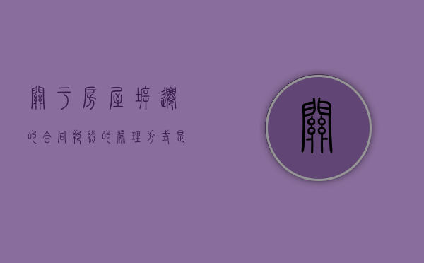 关于房屋拆迁的合同纠纷的处理方式是什么？（房屋拆迁协议范本）
