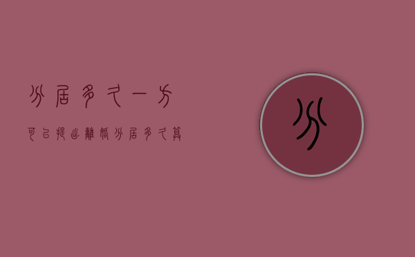 分居多久一方可以提出离婚（分居多久算事实离婚）