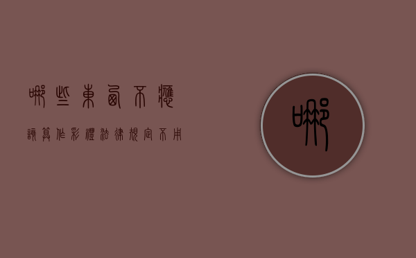 哪些东西不应该算作彩礼（法律规定不用彩礼）