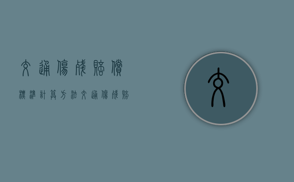 交通伤残赔偿标准计算方法(交通伤残赔偿金怎么计算) 交通伤残赔偿标准计算方法(交通伤残赔偿金怎么计算)