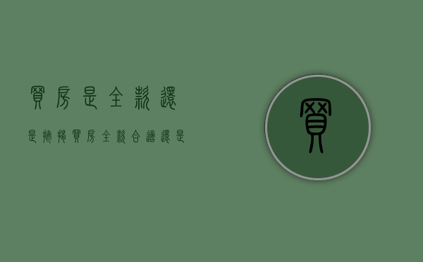 买房是全款还是按揭(买房全款合适还是按揭合适) 买房是全款还是按揭(买房全款合适还是按揭合适)