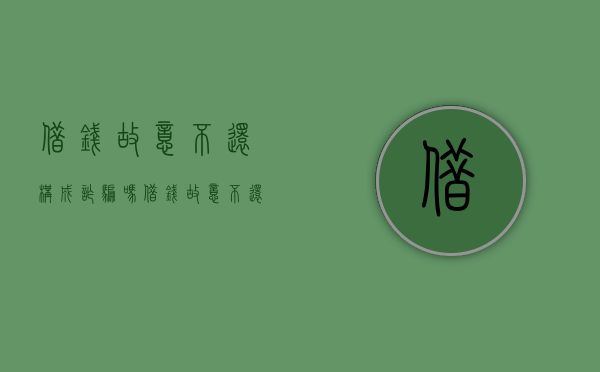 借钱故意不还构成诈骗吗（借钱故意不还是诈骗罪吗能起诉吗）