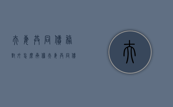 夫妻共同债务对外怎么承担（夫妻共同债务对外负连带责任吗）