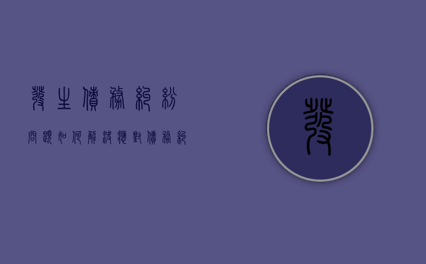 发生债务纠纷问题如何解决,应对债务纠纷要注意什么