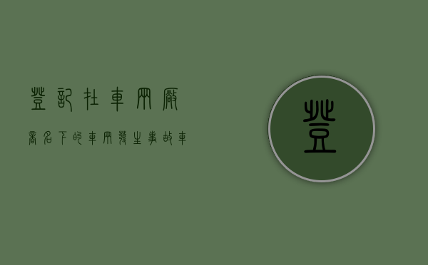 登记在车辆厂商名下的车辆发生事故车辆厂商不承担责任（车登记在我名下属于我的财产么）