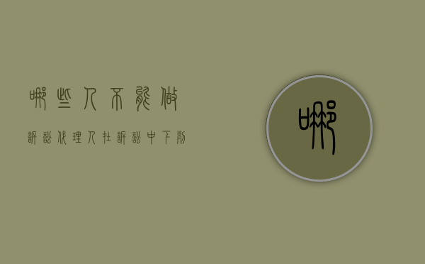 哪些人不能做诉讼代理人（在诉讼中,下列人员不能被替代的是）