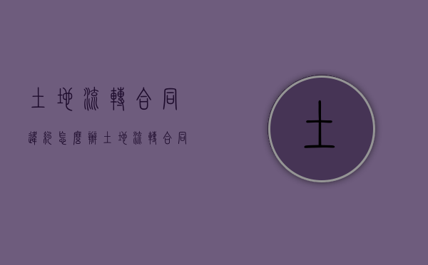 土地流转合同违约怎么办（土地流转合同违约责任怎么写）