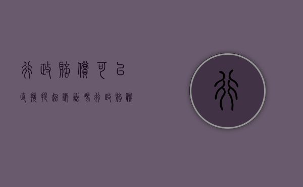 行政赔偿可以直接提起诉讼吗（行政赔偿能提起行政诉讼吗）