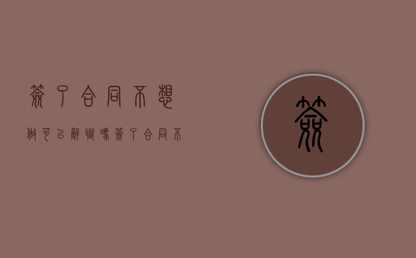 签了合同不想做可以辞职吗（签了合同不想干了可以直接走吗）