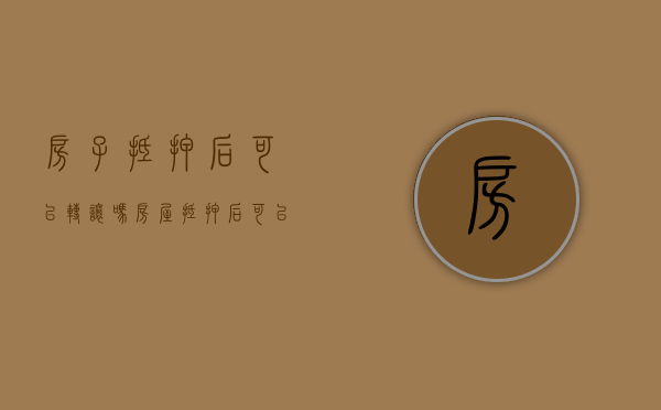 房子抵押后可以转让吗（房屋抵押后可以卖吗）