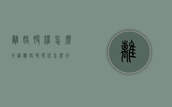 离婚股权怎么分割（离婚时股份怎么分）