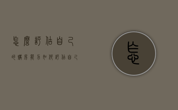 怎么评估自己的购房能力（如何评估自己的购房能力）