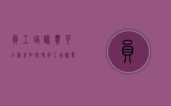 员工培训费可以税前扣除吗（员工培训费是否可以抵扣）