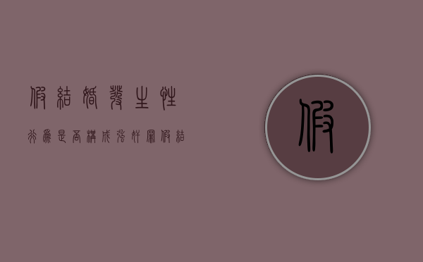 假结婚发生性行为是否构成强奸罪（假结婚犯法吗?）