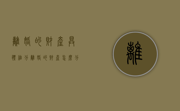 离婚的财产具体细分（离婚的财产怎么分配）