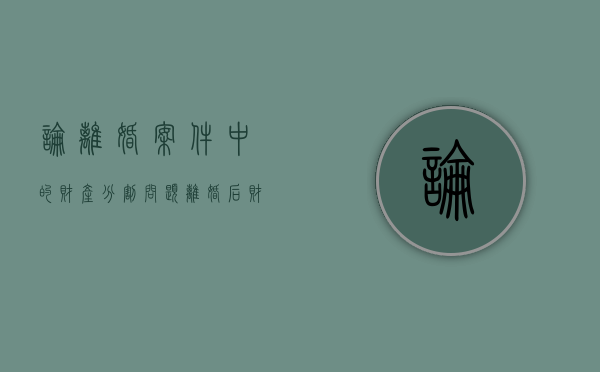 论离婚案件中的财产分割问题（离婚后财产分割纠纷案例）