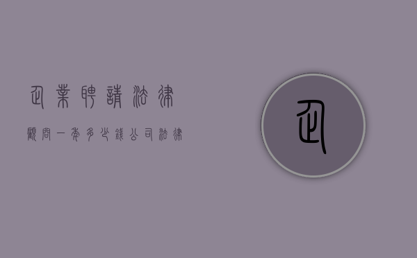 企业聘请法律顾问一年多少钱（公司法律顾问工作）