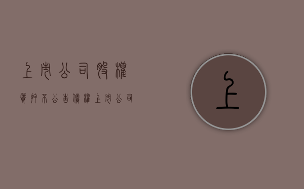 上市公司股权质押不公告债权（上市公司股权质押不公告债权人吗）
