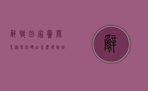 辞职回家,党关系从单位转出怎么转到街道办