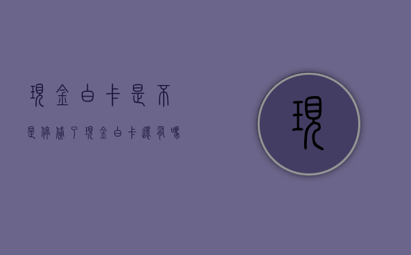 现金白卡是不是停贷了（现金白卡还有吗）